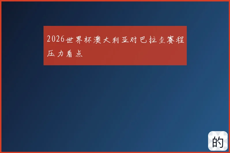 2026世界杯澳大利亚对巴拉圭赛程压力看点