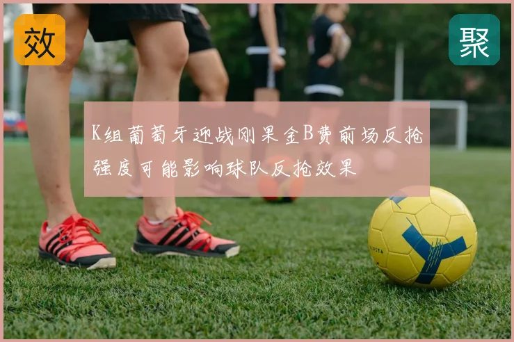 K组葡萄牙迎战刚果金B费前场反抢强度可能影响球队反抢效果