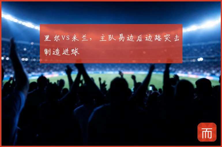 里尔vs米兰，主队易边后边路突击制造进球