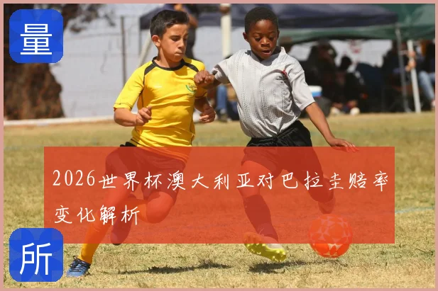 2026世界杯澳大利亚对巴拉圭赔率变化解析