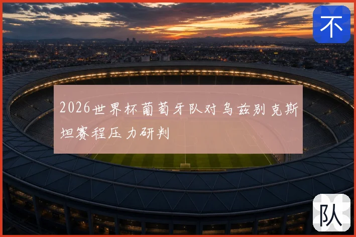 2026世界杯葡萄牙队对乌兹别克斯坦赛程压力研判