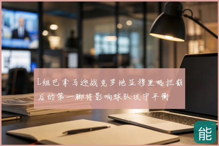 L组巴拿马迎战克罗地亚穆里略拦截后的第一脚将影响球队攻守平衡
