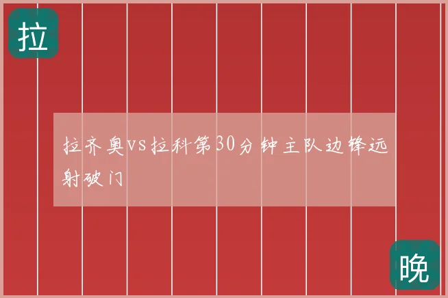 拉齐奥vs拉科第30分钟主队边锋远射破门