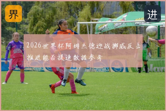 2026世界杯阿姆杰德迎战挪威反击推进能否提速数据参考