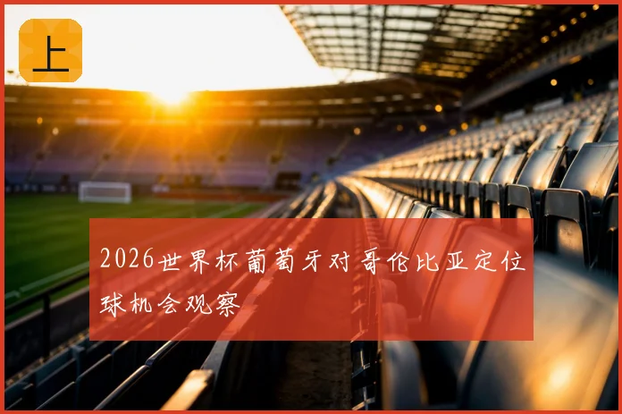 2026世界杯葡萄牙对哥伦比亚定位球机会观察