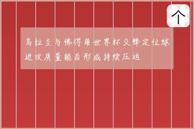 乌拉圭与佛得角世界杯交锋定位球进攻质量能否形成持续压迫
